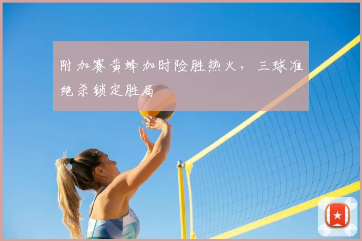 附加赛黄蜂加时险胜热火，三球准绝杀锁定胜局