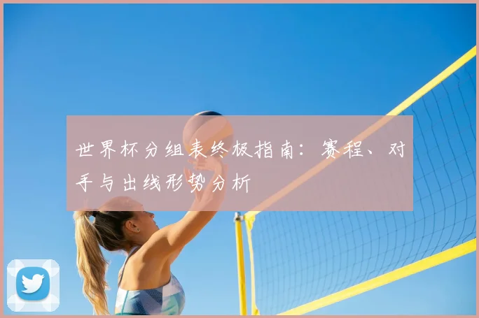 世界杯分组表终极指南：赛程、对手与出线形势分析