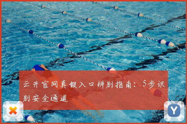 云开官网真假入口辨别指南：5步识别安全通道