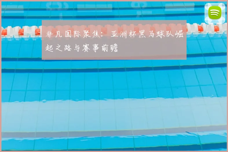 非凡国际聚焦：亚洲杯黑马球队崛起之路与赛事前瞻