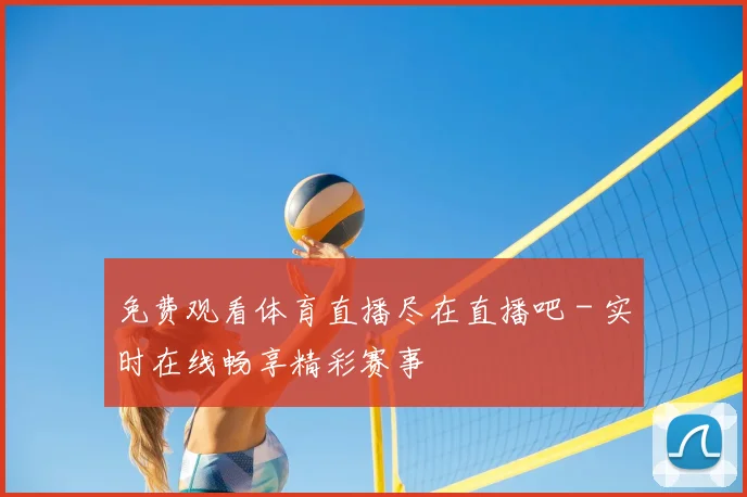 免费观看体育直播尽在直播吧 - 实时在线畅享精彩赛事