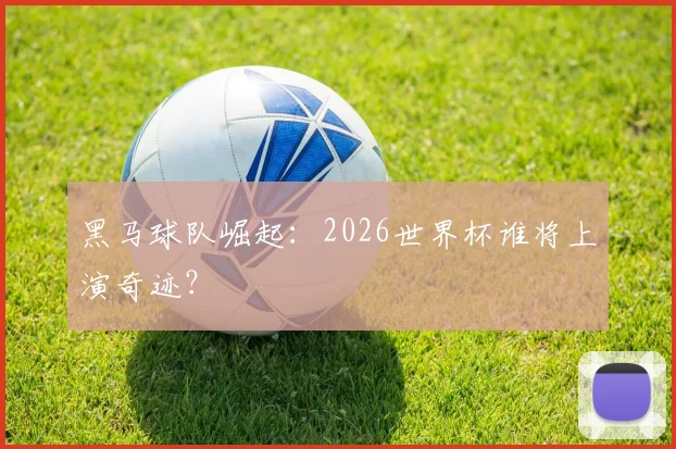 黑马球队崛起：2026世界杯谁将上演奇迹？