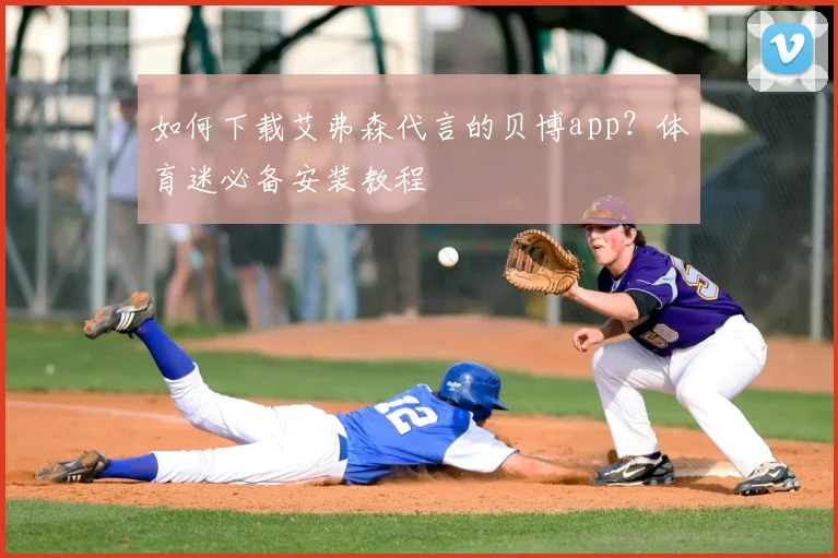 如何下载艾弗森代言的贝博app？体育迷必备安装教程