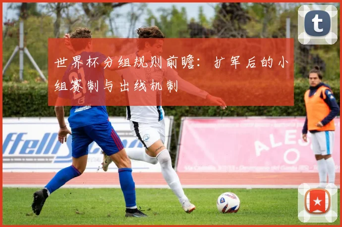 世界杯分组规则前瞻：扩军后的小组赛制与出线机制
