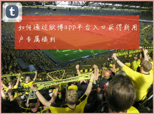 如何通过欧博app平台入口获得新用户专属福利