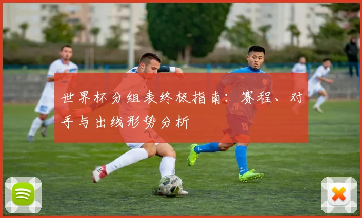 世界杯分组表终极指南：赛程、对手与出线形势分析