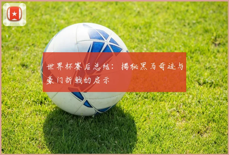 世界杯赛后总结：揭秘黑马奇迹与豪门折戟的启示
