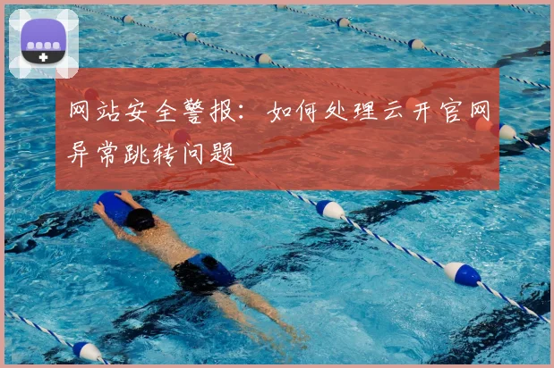 网站安全警报：如何处理云开官网异常跳转问题