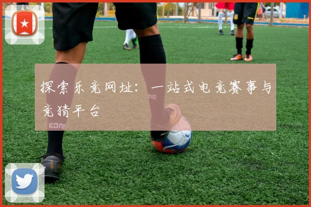 探索乐竞网址：一站式电竞赛事与竞猜平台