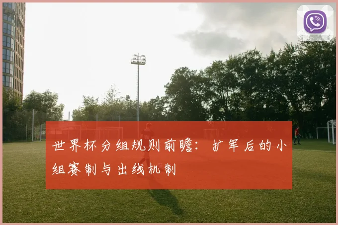 世界杯分组规则前瞻：扩军后的小组赛制与出线机制