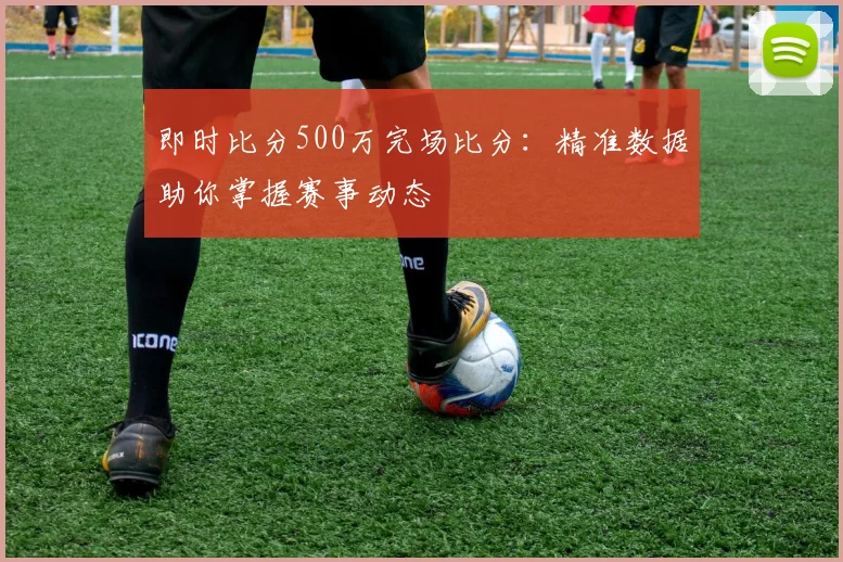 即时比分500万完场比分：精准数据助你掌握赛事动态