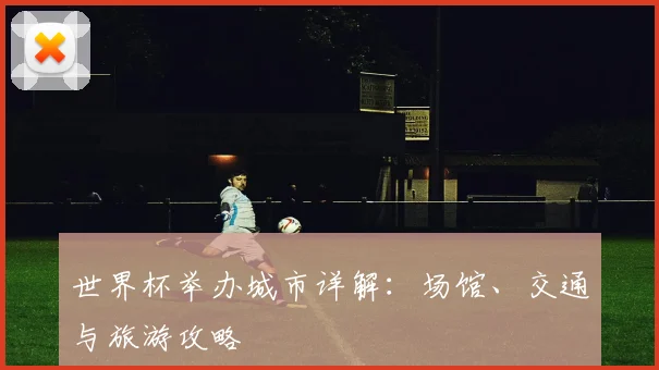 世界杯举办城市详解：场馆、交通与旅游攻略