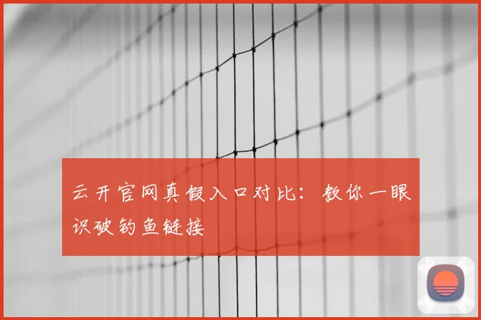 云开官网真假入口对比：教你一眼识破钓鱼链接