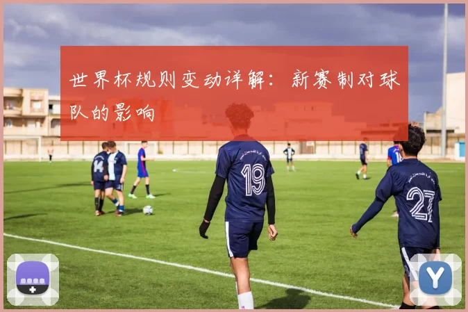 世界杯规则变动详解：新赛制对球队的影响