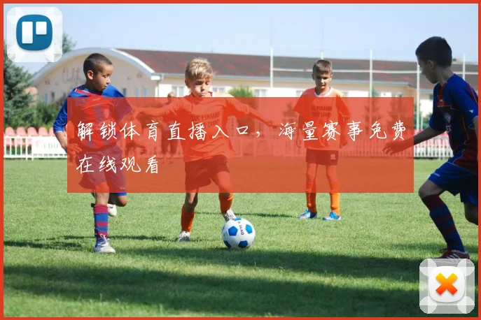 解锁体育直播入口，海量赛事免费在线观看
