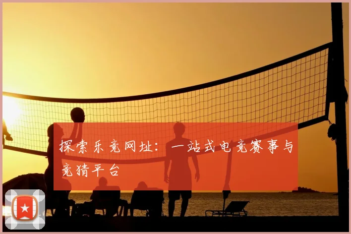 探索乐竞网址：一站式电竞赛事与竞猜平台
