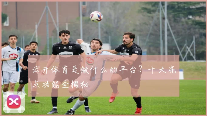 云开体育是做什么的平台？十大亮点功能全揭秘