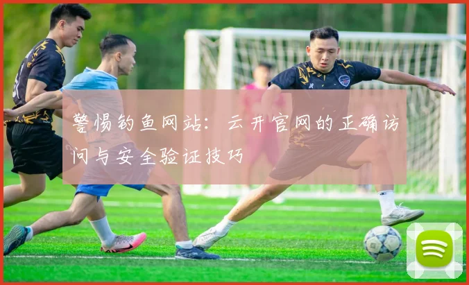 警惕钓鱼网站：云开官网的正确访问与安全验证技巧