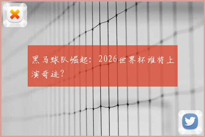 黑马球队崛起：2026世界杯谁将上演奇迹？