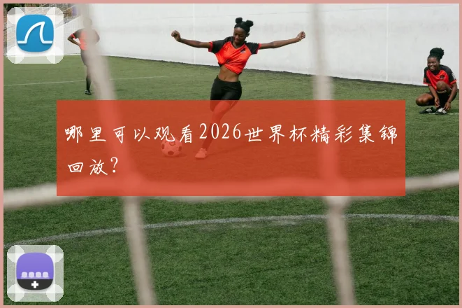 哪里可以观看2026世界杯精彩集锦回放？