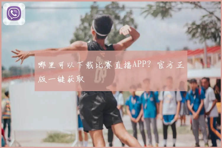 哪里可以下载比赛直播APP？官方正版一键获取
