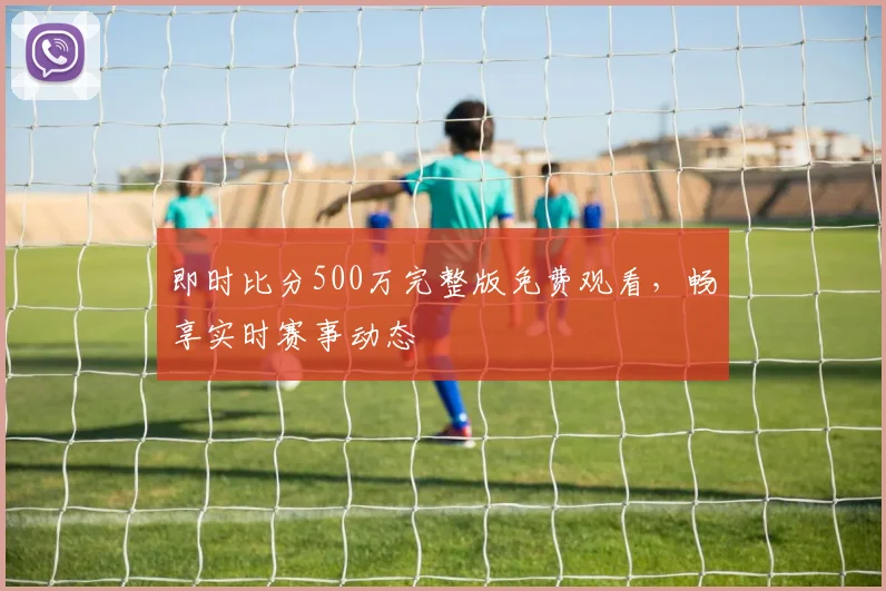 即时比分500万完整版免费观看，畅享实时赛事动态