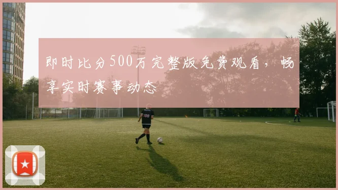 即时比分500万完整版免费观看，畅享实时赛事动态
