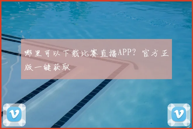 哪里可以下载比赛直播APP？官方正版一键获取