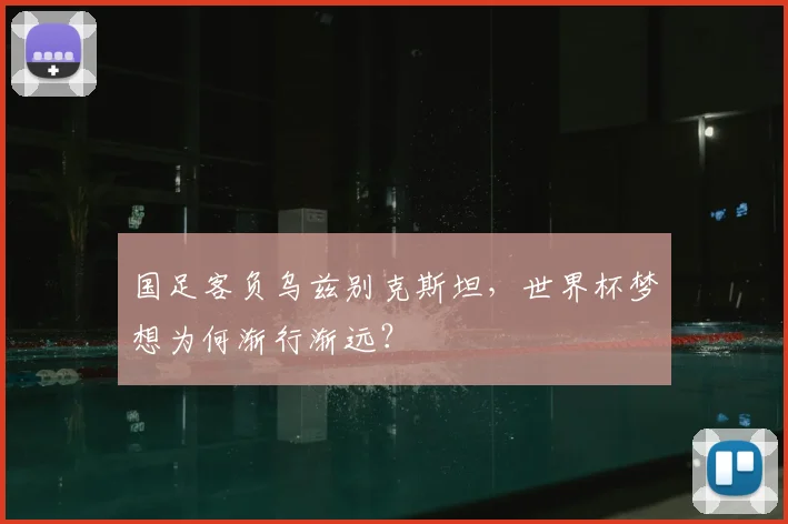 国足客负乌兹别克斯坦，世界杯梦想为何渐行渐远？