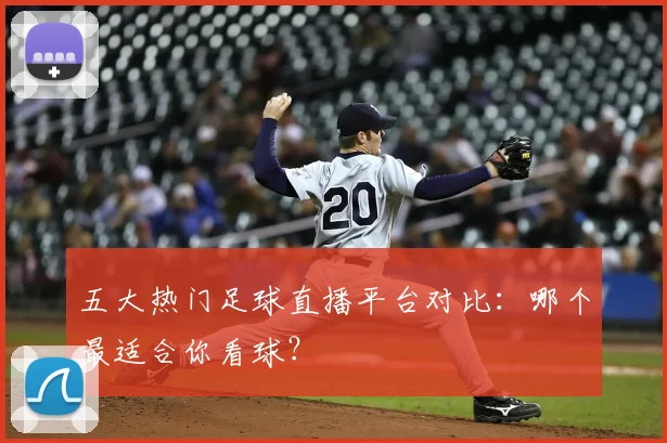 五大热门足球直播平台对比：哪个最适合你看球？