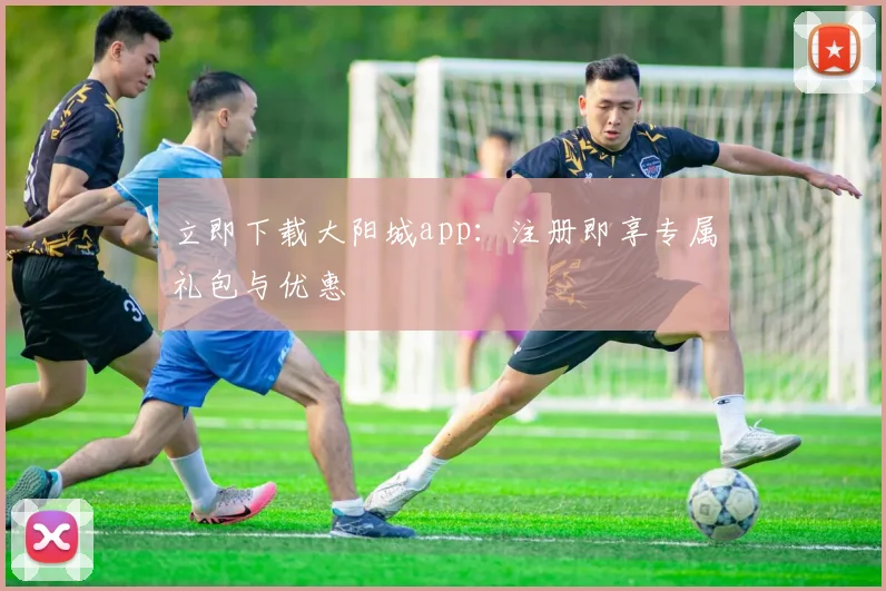 立即下载大阳城app：注册即享专属礼包与优惠